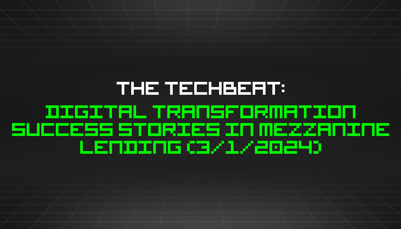 The TechBeat: Digital Transformation Success Stories in Mezzanine Lending (3/1/2024)