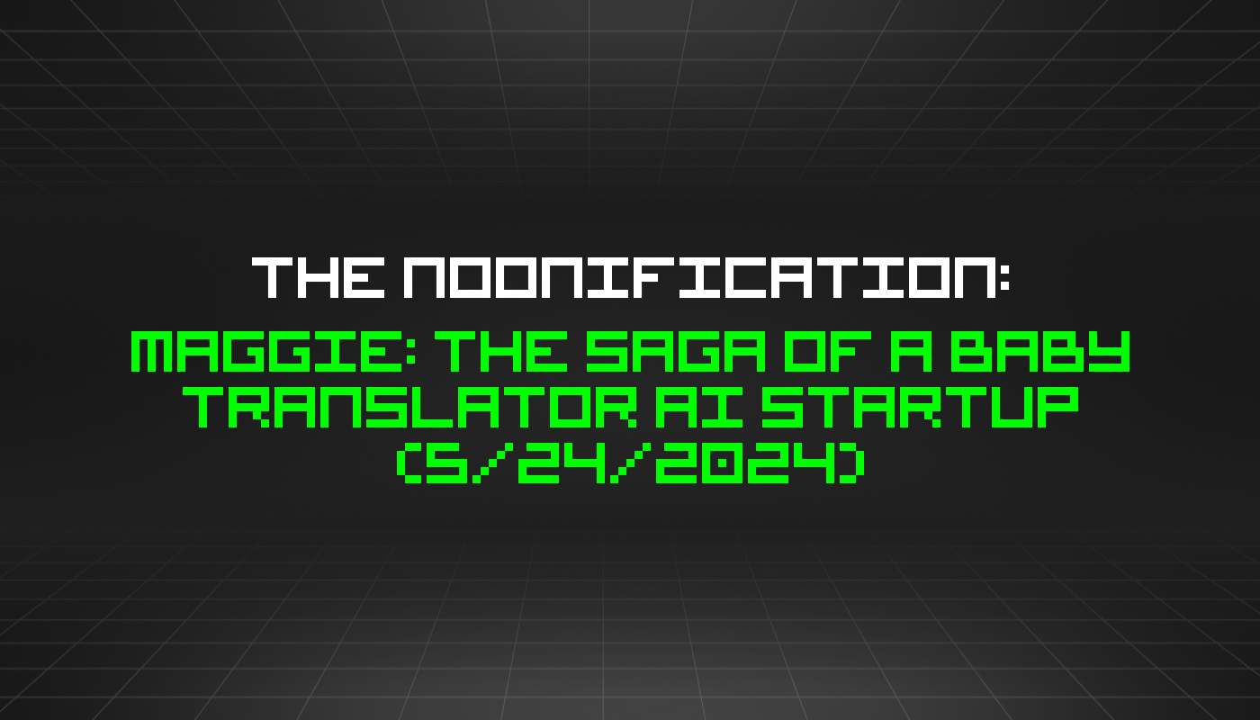 The Noonification: Maggie: The Saga of a Baby Translator AI Startup (5/24/2024)