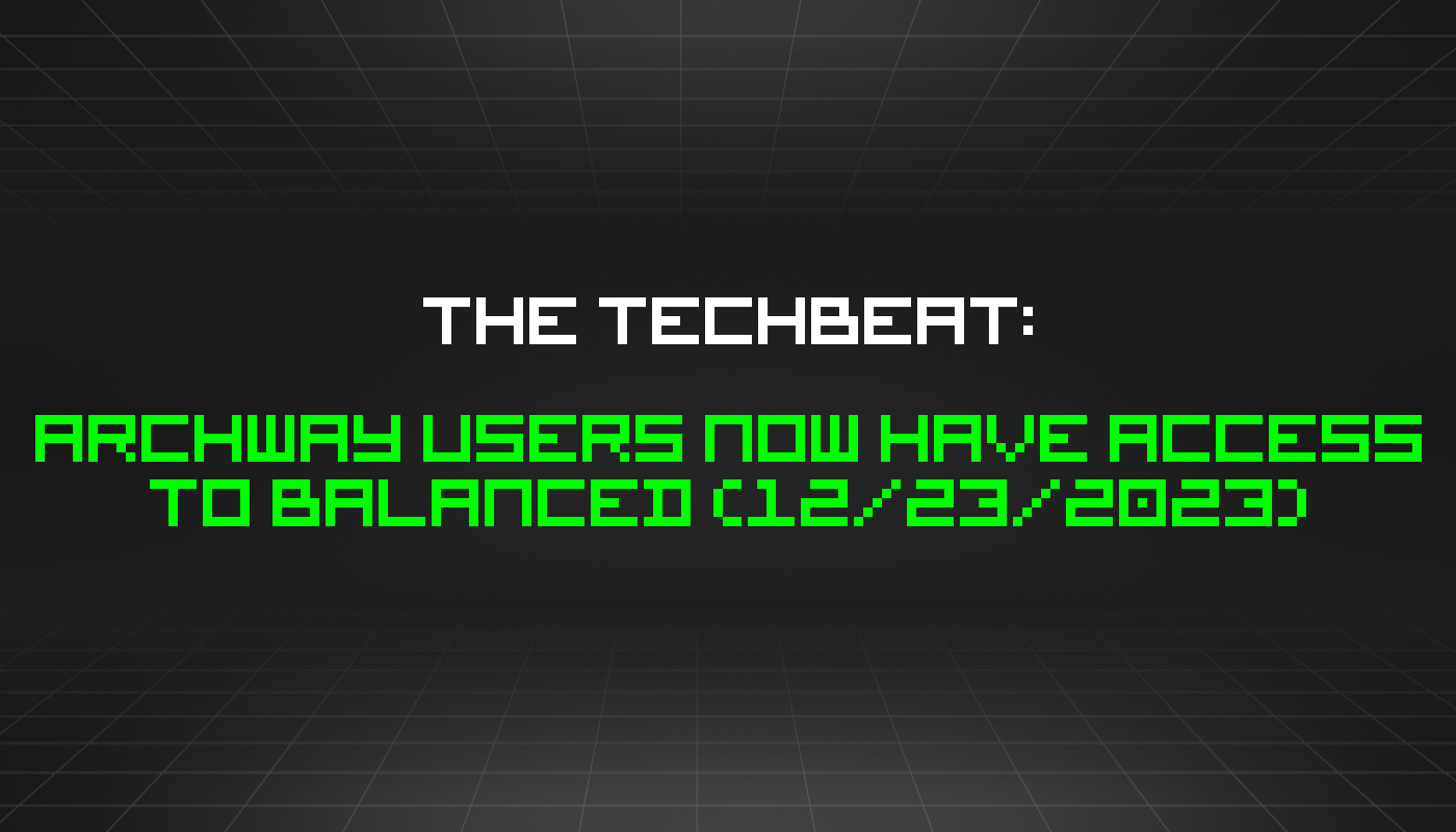 The TechBeat: Archway Users Now Have Access to Balanced (12/23/2023)