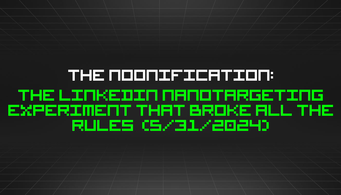 The Noonification: The LinkedIn Nanotargeting Experiment that Broke All the Rules (5/31/2024)