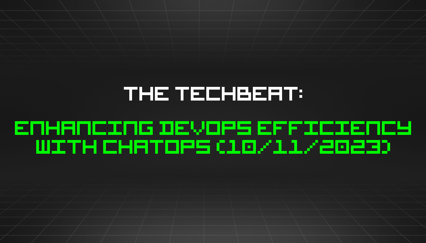 The TechBeat: Enhancing DevOps Efficiency With ChatOps (10/11/2023)