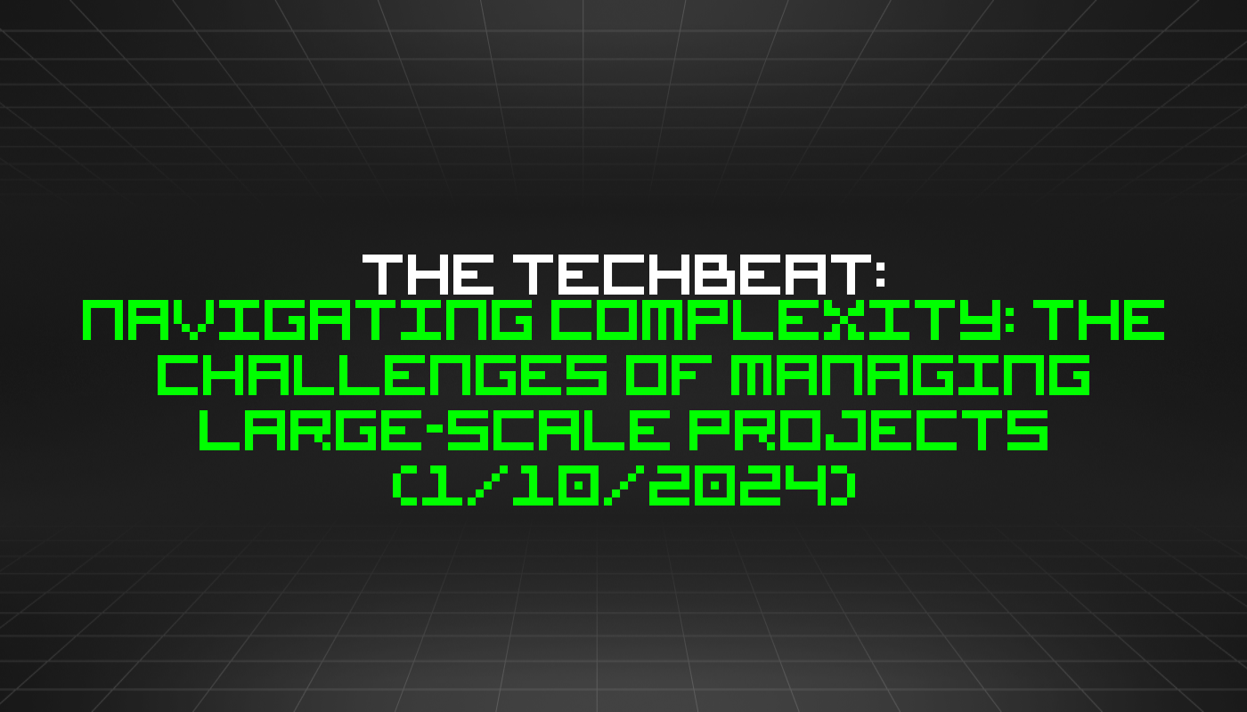 The TechBeat: Navigating Complexity: The Challenges of Managing Large-scale Projects (1/10/2024)