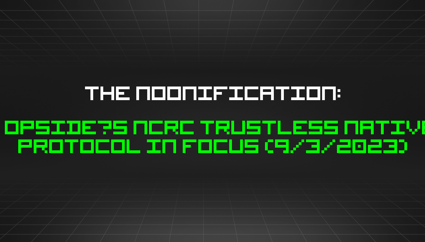 The Noonification: Opside’s NCRC Trustless Native Protocol in Focus (9/3/2023)