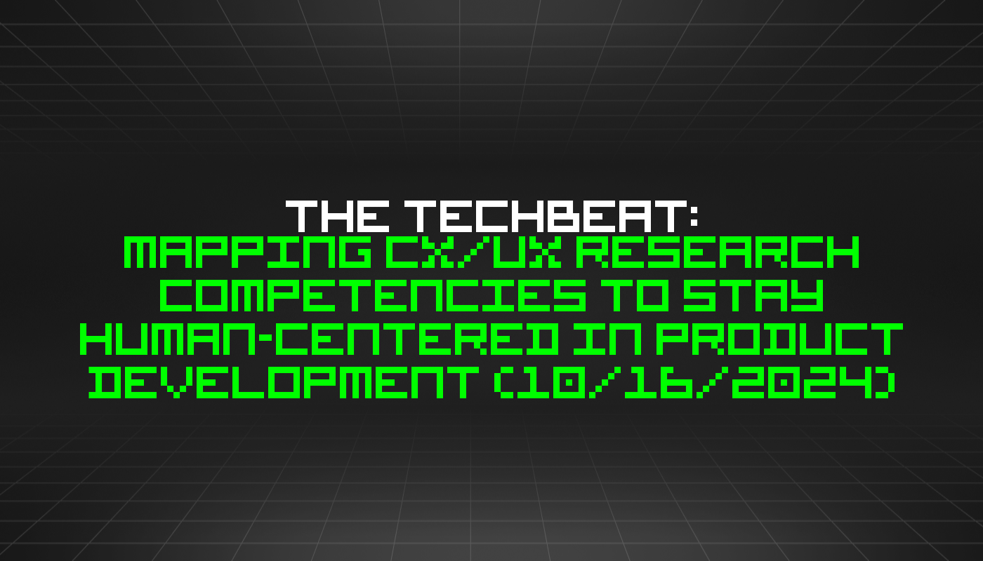 The TechBeat: Mapping CX/UX Research Competencies to Stay Human-Centered in Product Development (10/16/2024)