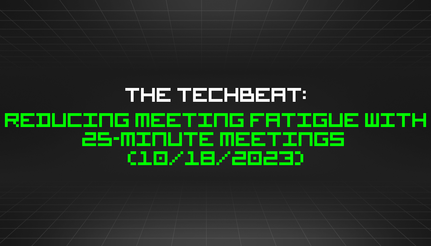 The TechBeat: Reducing Meeting Fatigue With 25-minute Meetings  (10/18/2023)