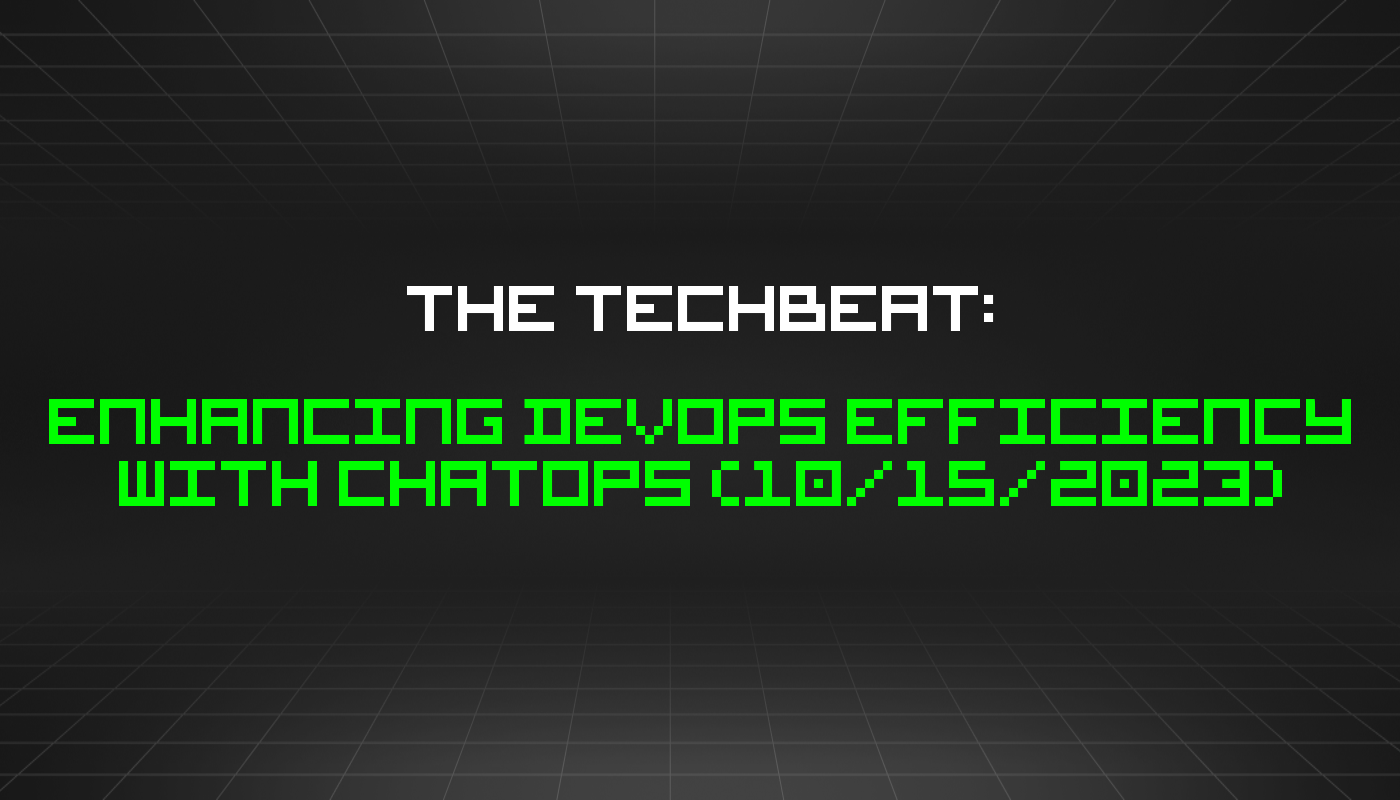 The TechBeat: Enhancing DevOps Efficiency With ChatOps (10/15/2023)