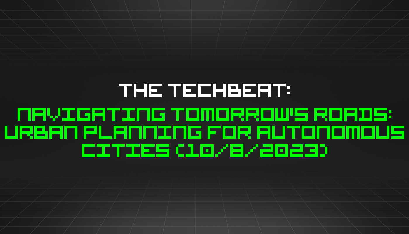 The TechBeat: Navigating Tomorrow's Roads: Urban Planning for Autonomous Cities (10/8/2023)