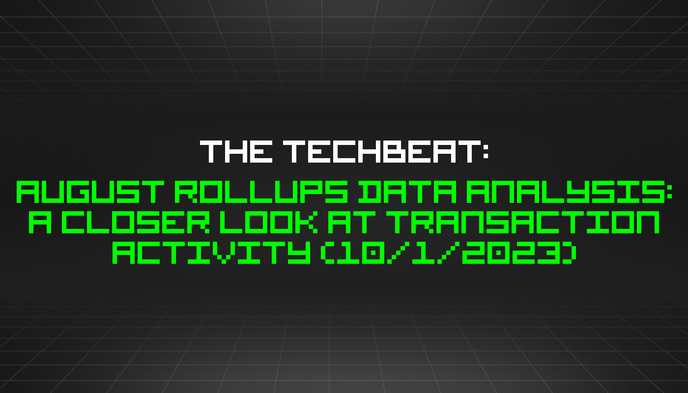 The TechBeat: August Rollups Data Analysis: A Closer Look at Transaction Activity (10/1/2023)
