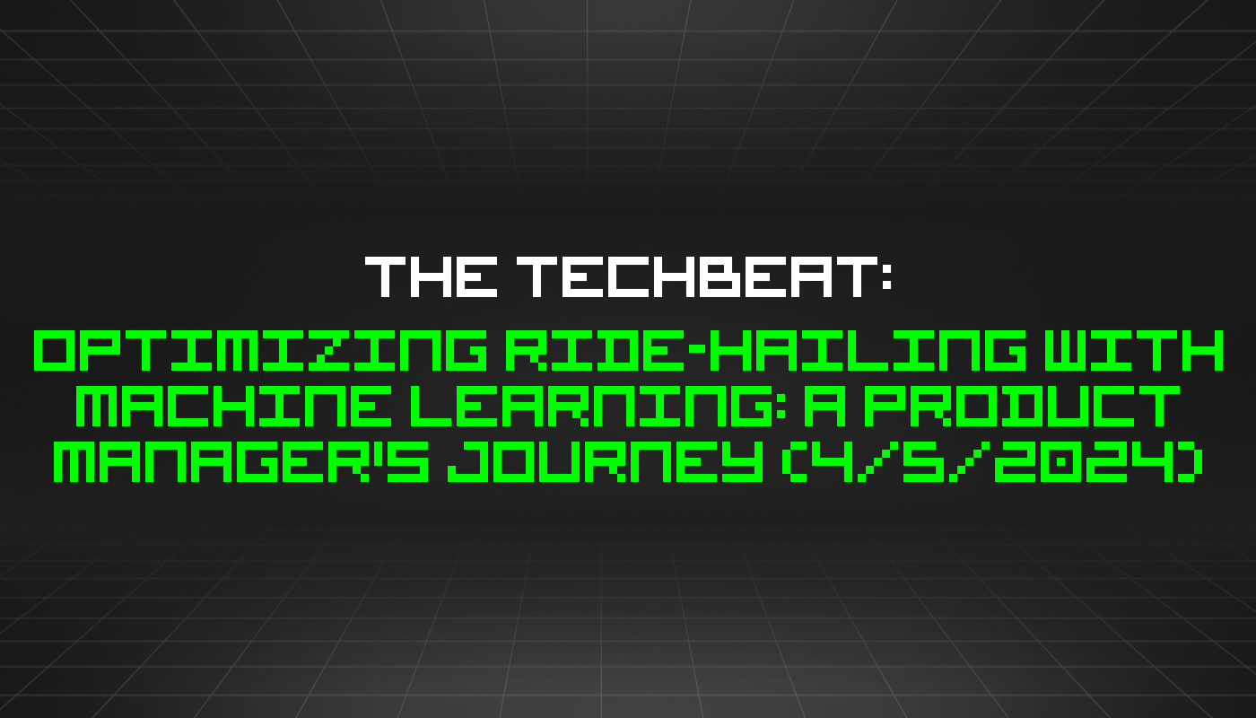The TechBeat: Optimizing Ride-Hailing with Machine Learning: A Product Manager's Journey (4/5/2024)