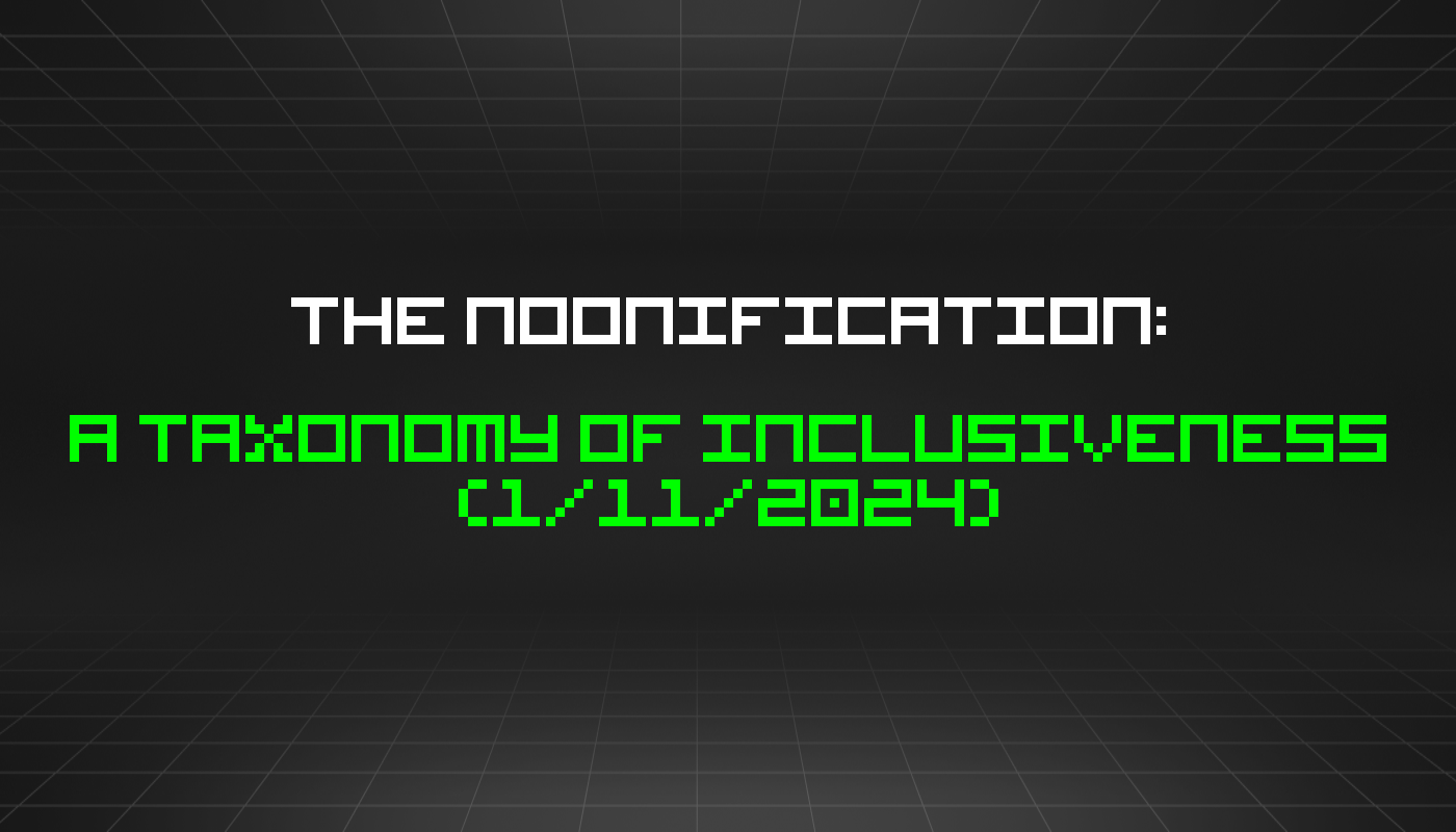 The Noonification: A Taxonomy of Inclusiveness (1/11/2024)