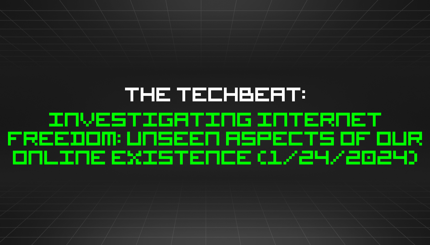 The TechBeat: Investigating Internet Freedom: Unseen Aspects of Our Online Existence (1/24/2024)
