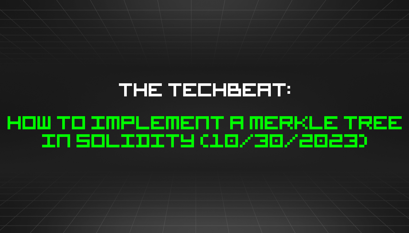 The TechBeat: How to Implement a Merkle Tree in Solidity (10/30/2023)