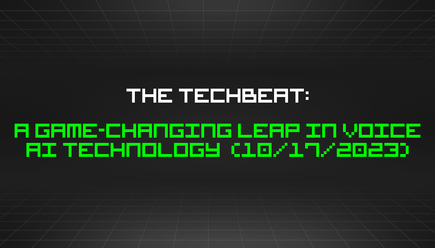 The TechBeat: A Game-Changing Leap in Voice AI Technology  (10/17/2023)