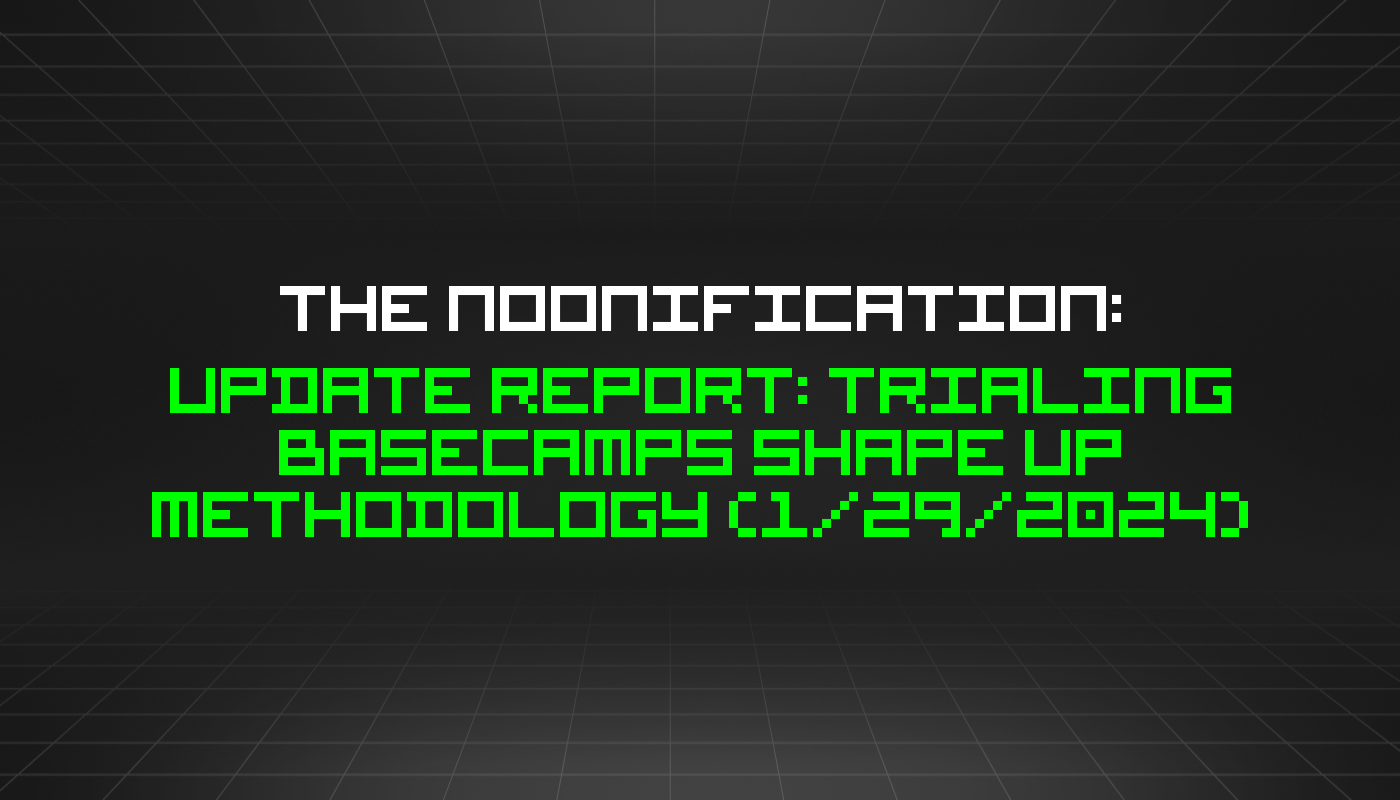 The Noonification: Update Report: Trialing Basecamps Shape Up Methodology (1/29/2024)