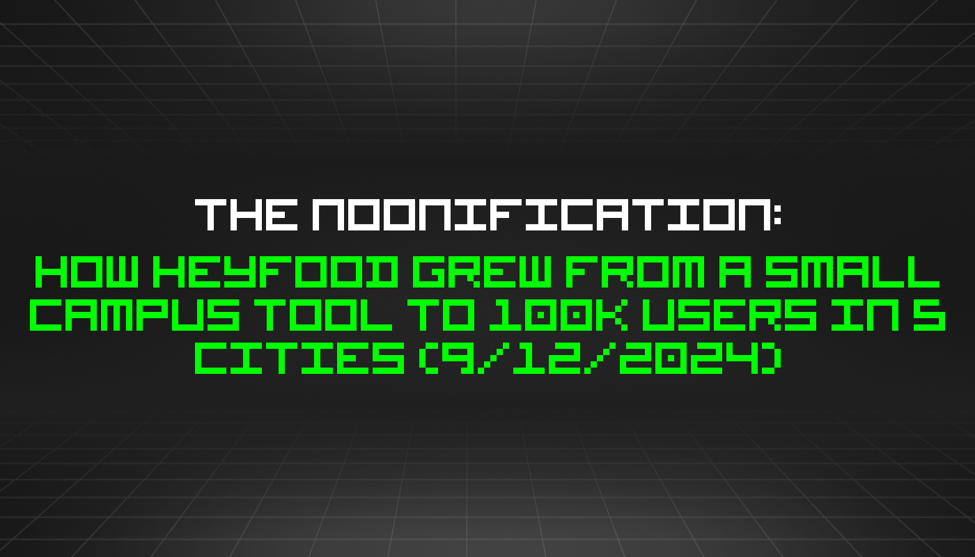 The Noonification: How HeyFood Grew From a Small Campus Tool to 100k Users in 5 Cities (9/12/2024)