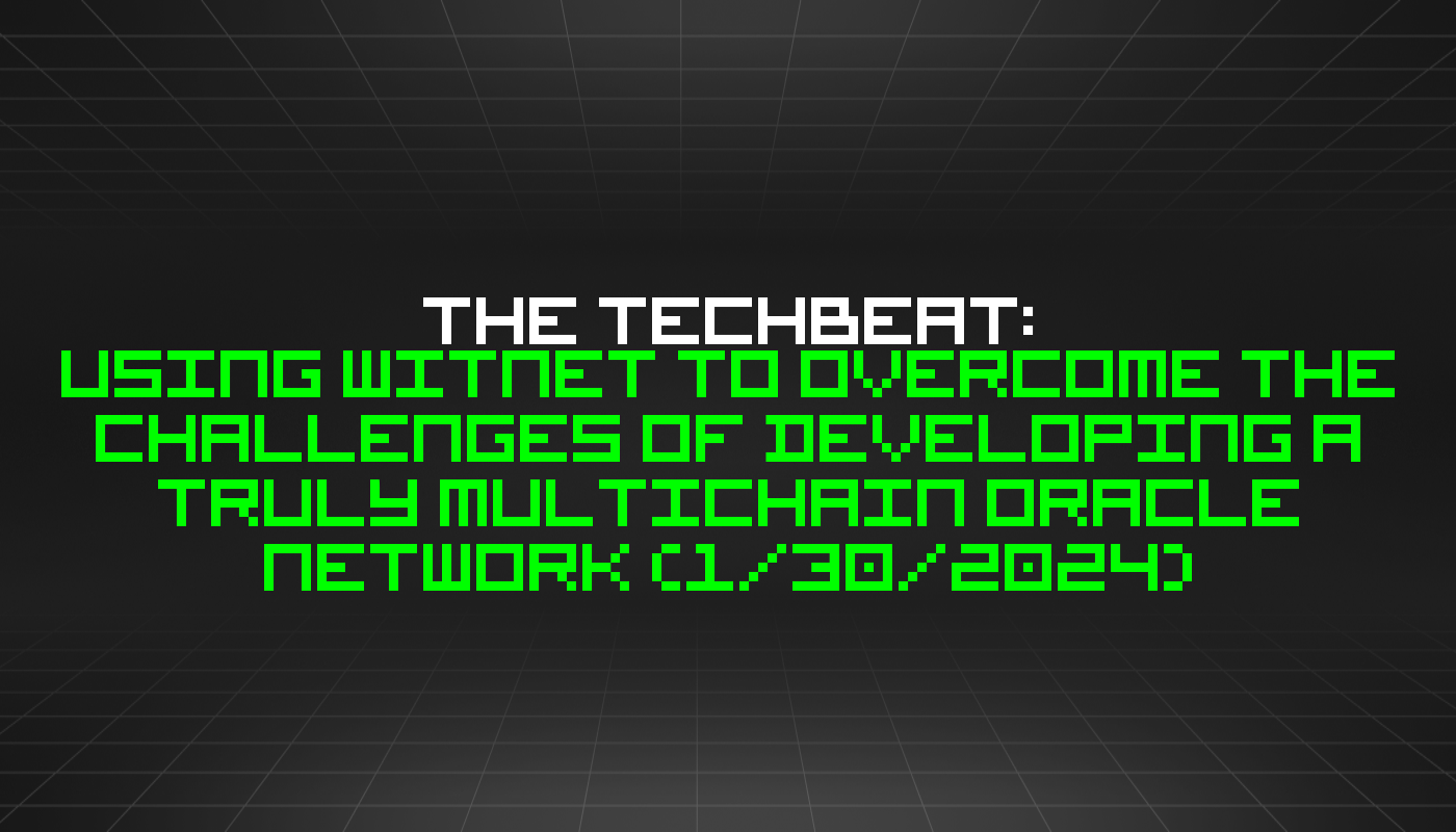 The TechBeat: Using Witnet to Overcome The Challenges of Developing A Truly Multichain Oracle Network (1/30/2024)