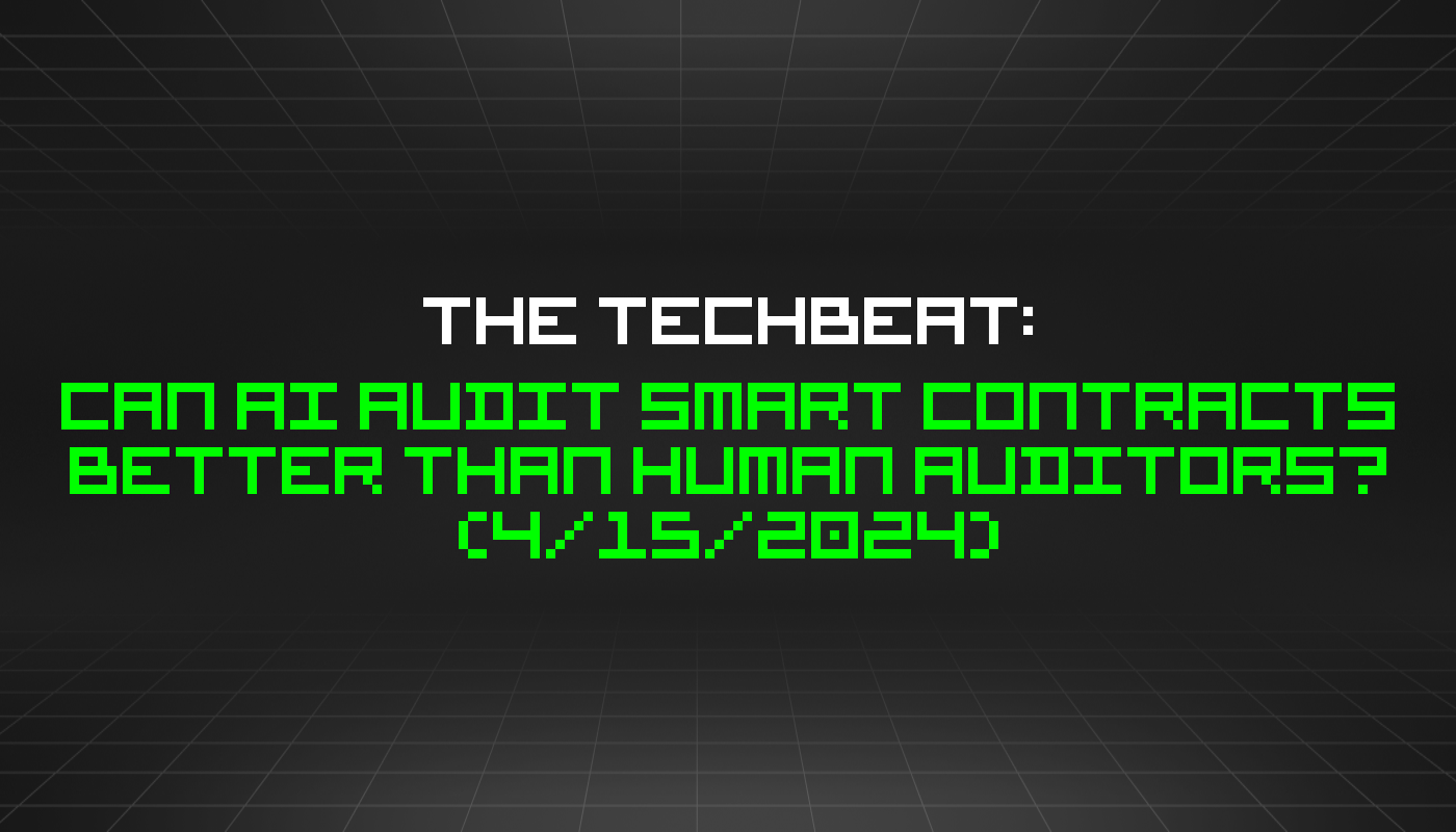 The TechBeat: Can AI Audit Smart Contracts Better than Human Auditors? (4/15/2024)