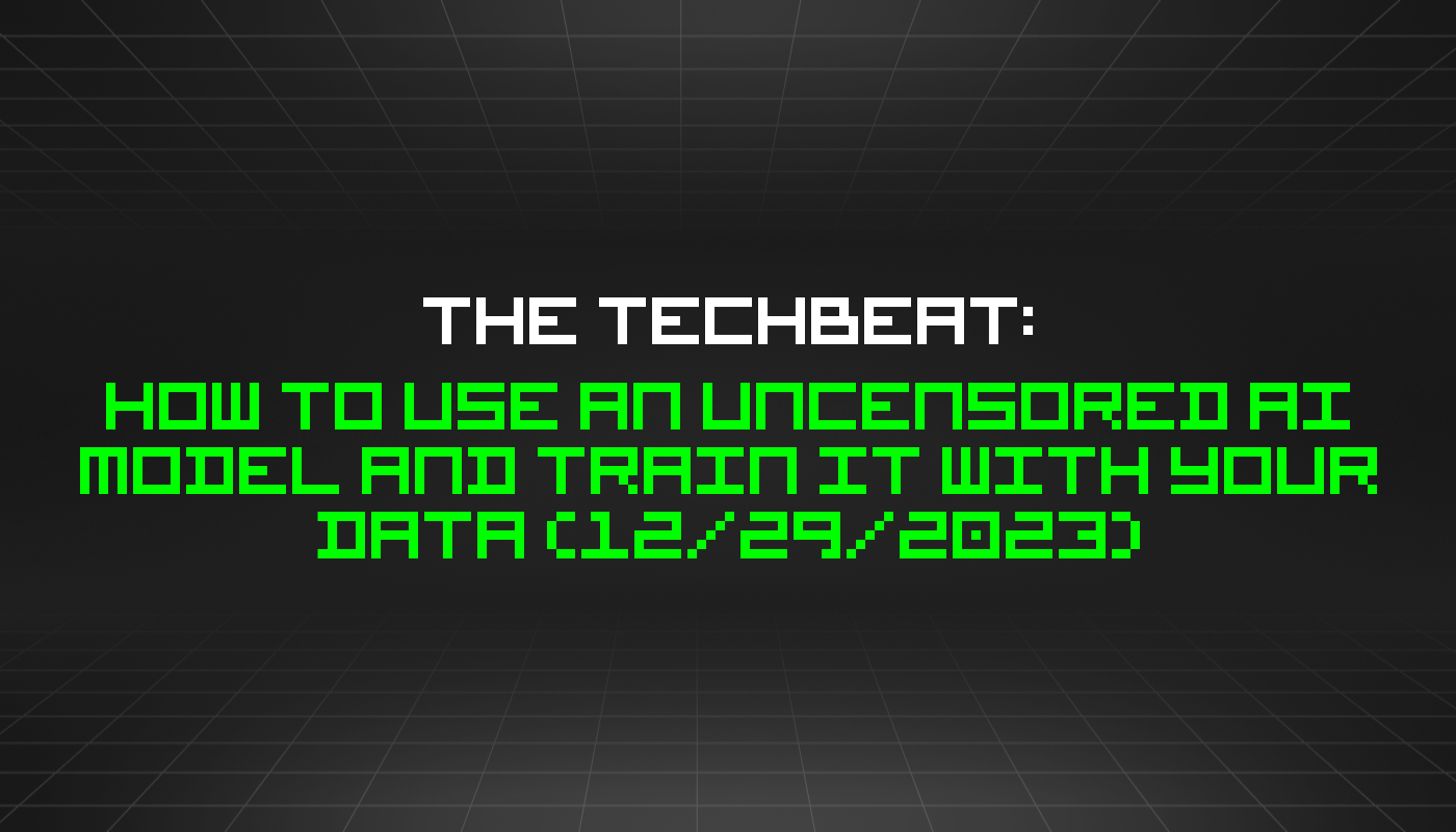The TechBeat: How to Use an Uncensored AI Model and Train It With Your Data (12/29/2023)
