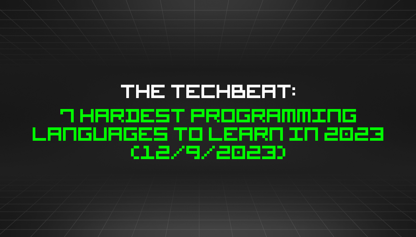 The TechBeat: 7 Hardest Programming Languages to Learn in 2023 (12/9/2023)