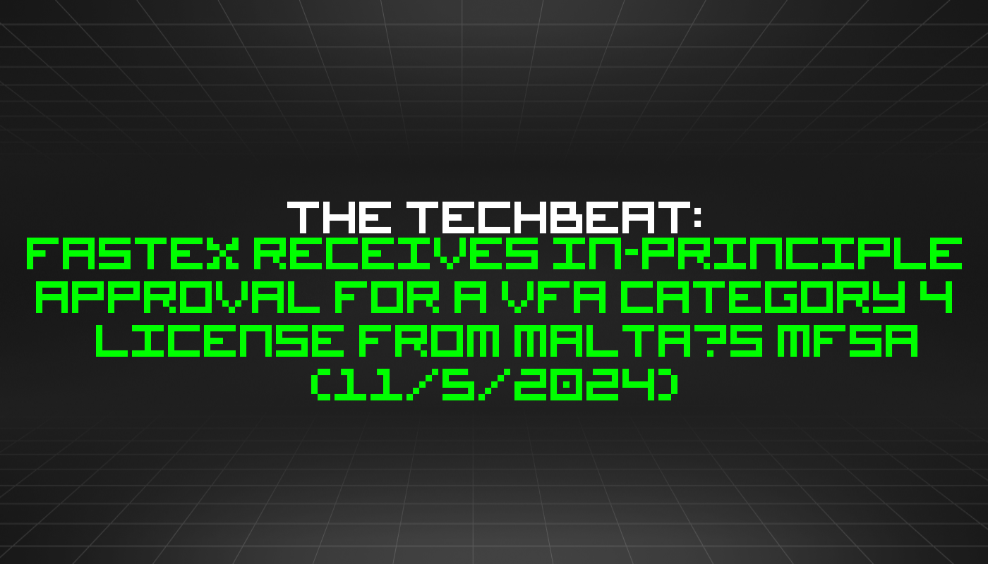 The TechBeat: Fastex Receives In-Principle Approval for a VFA Category 4 License from Malta’s MFSA  (11/5/2024)