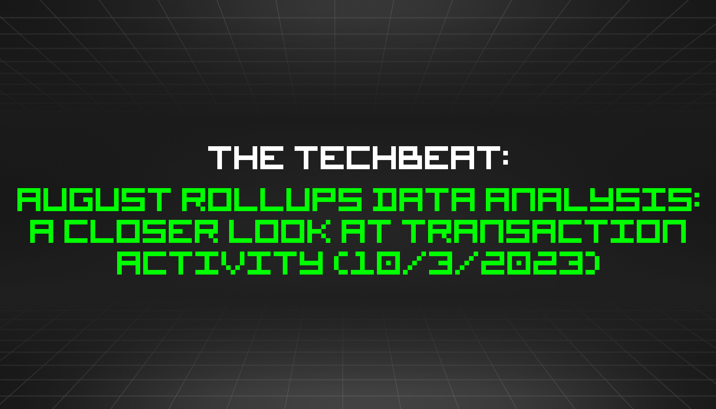 The TechBeat: August Rollups Data Analysis: A Closer Look at Transaction Activity (10/3/2023)