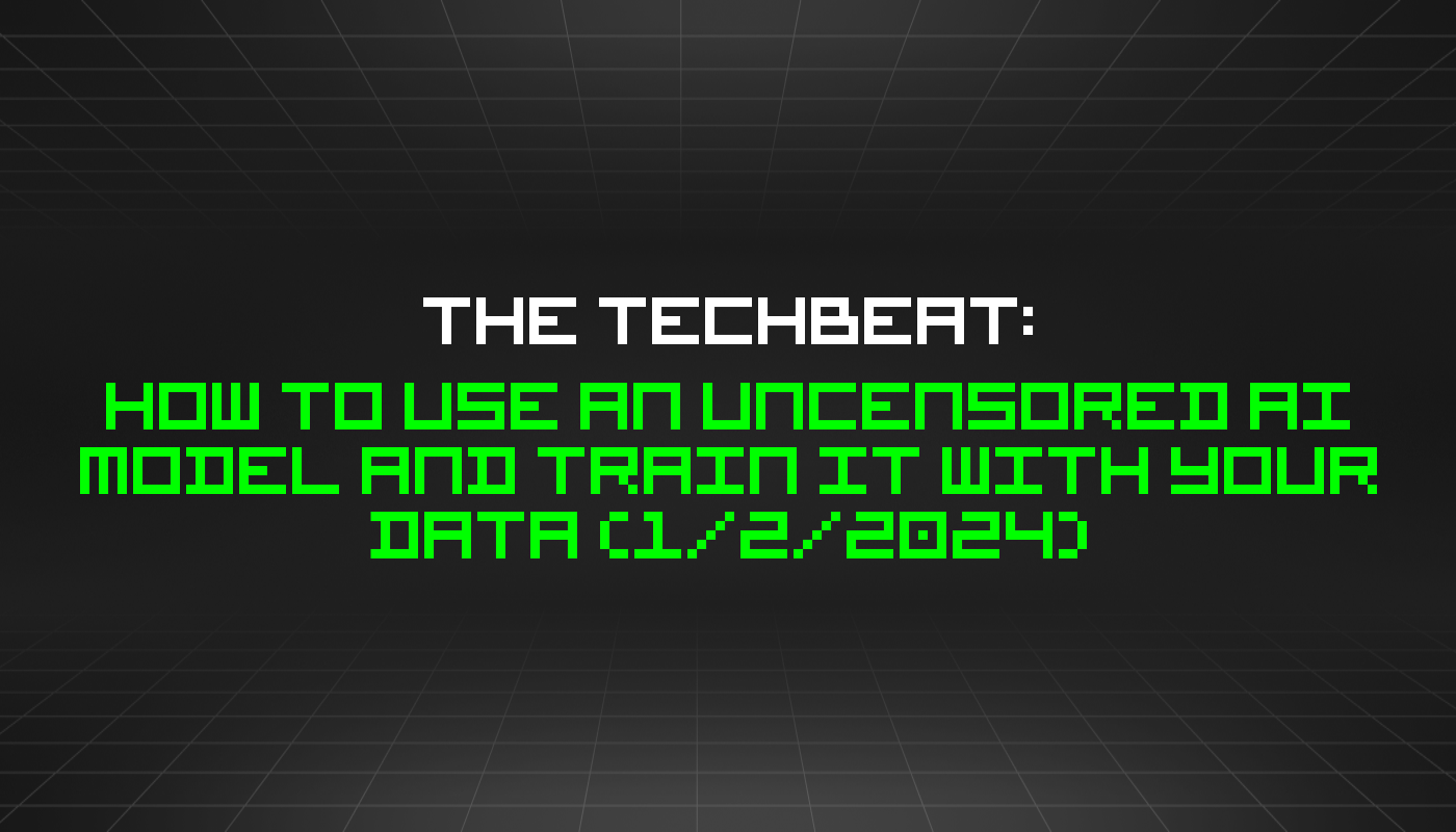 The TechBeat: How to Use an Uncensored AI Model and Train It With Your Data (1/2/2024)