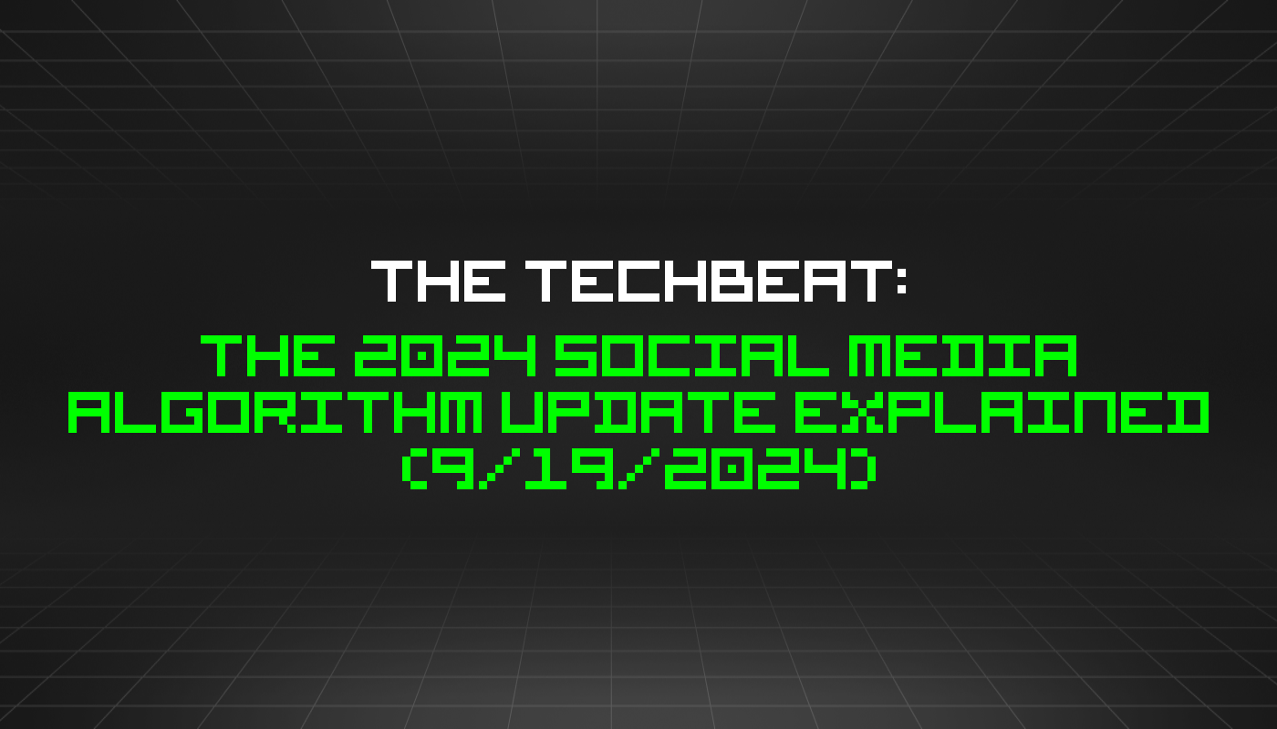 The TechBeat: The 2024 Social Media Algorithm Update Explained (9/19/2024)