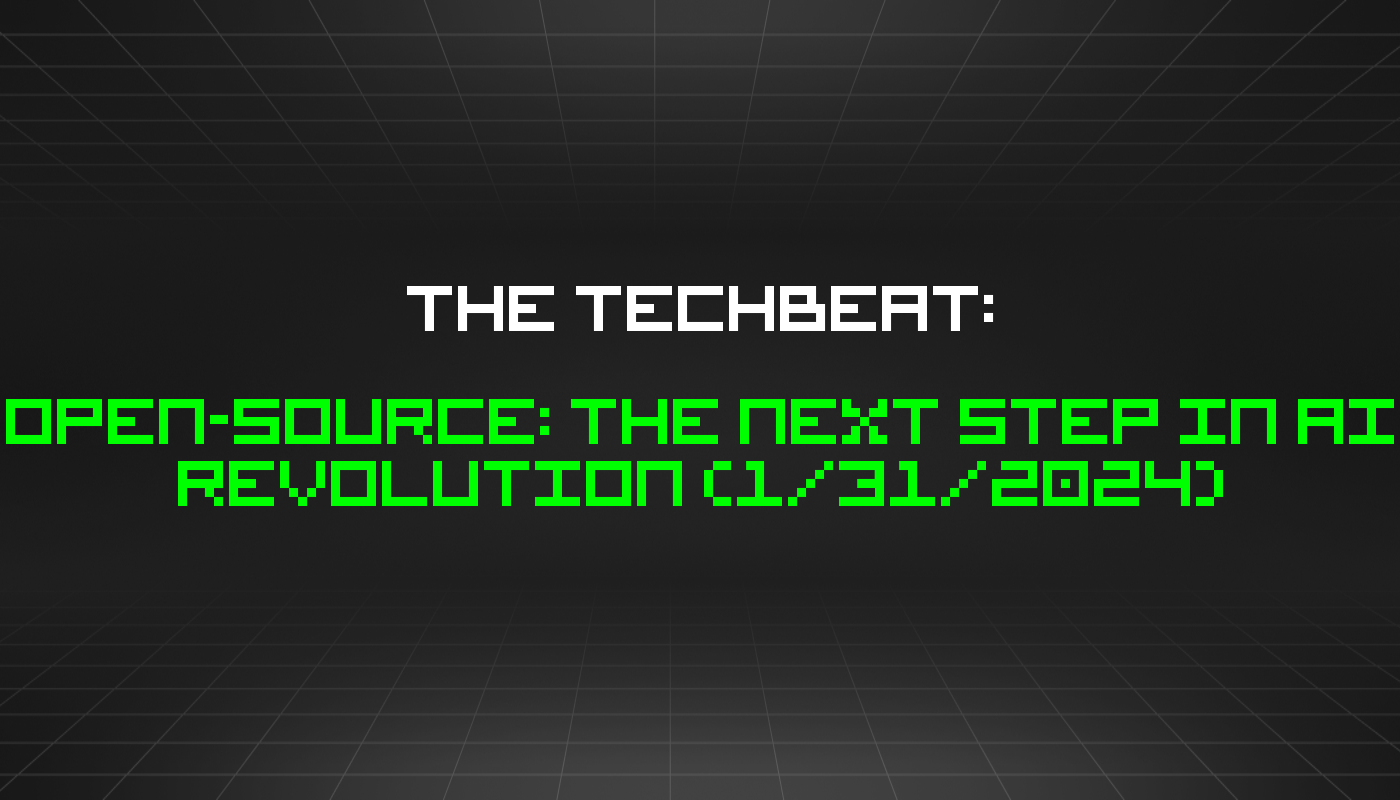 The TechBeat: Open-Source: The Next Step in AI Revolution (1/31/2024)