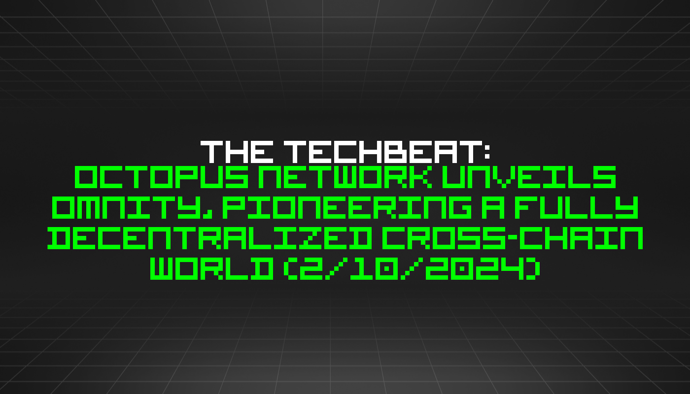 The TechBeat: Octopus Network Unveils Omnity, Pioneering a Fully Decentralized Cross-Chain World (2/10/2024)