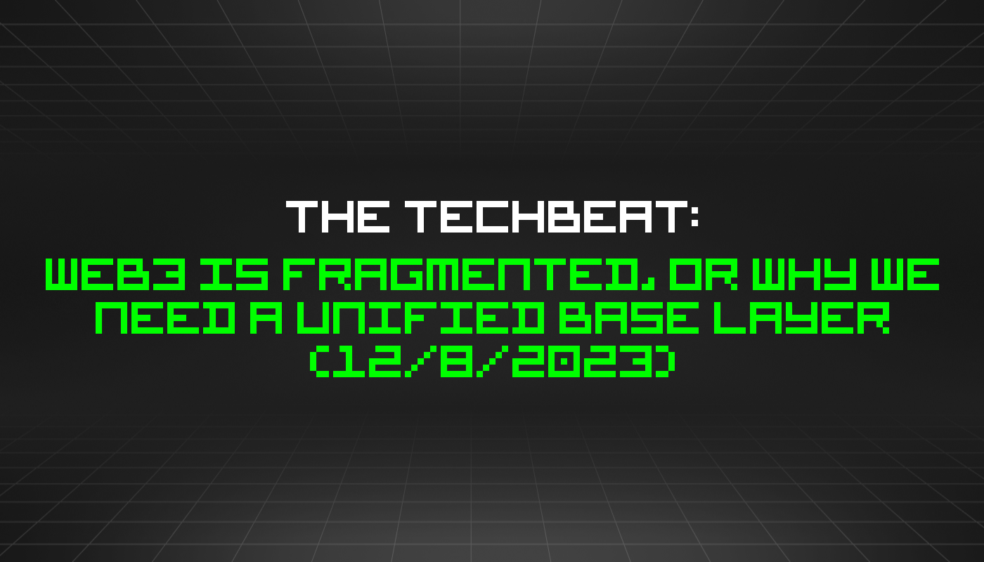 The TechBeat: Web3 Is Fragmented, Or Why We Need a Unified Base Layer (12/8/2023)