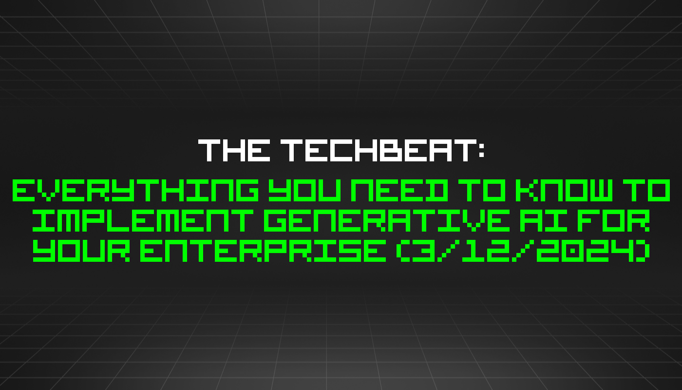 The TechBeat: Everything You Need to Know to Implement Generative AI for Your Enterprise (3/12/2024)