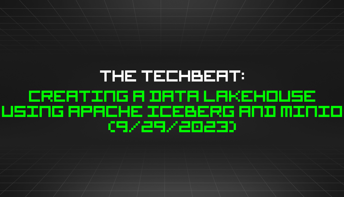 The TechBeat: Creating a Data Lakehouse using Apache Iceberg and MinIO (9/29/2023)