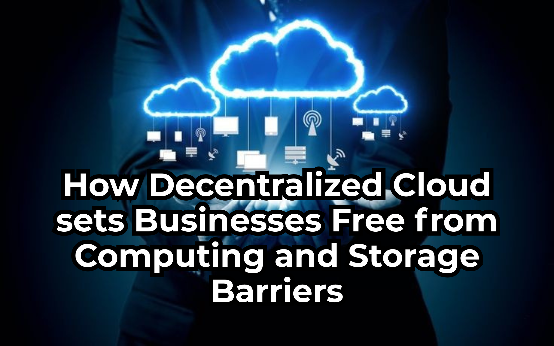 How Decentralized Cloud sets Business Free from Computing and Storage Barriers