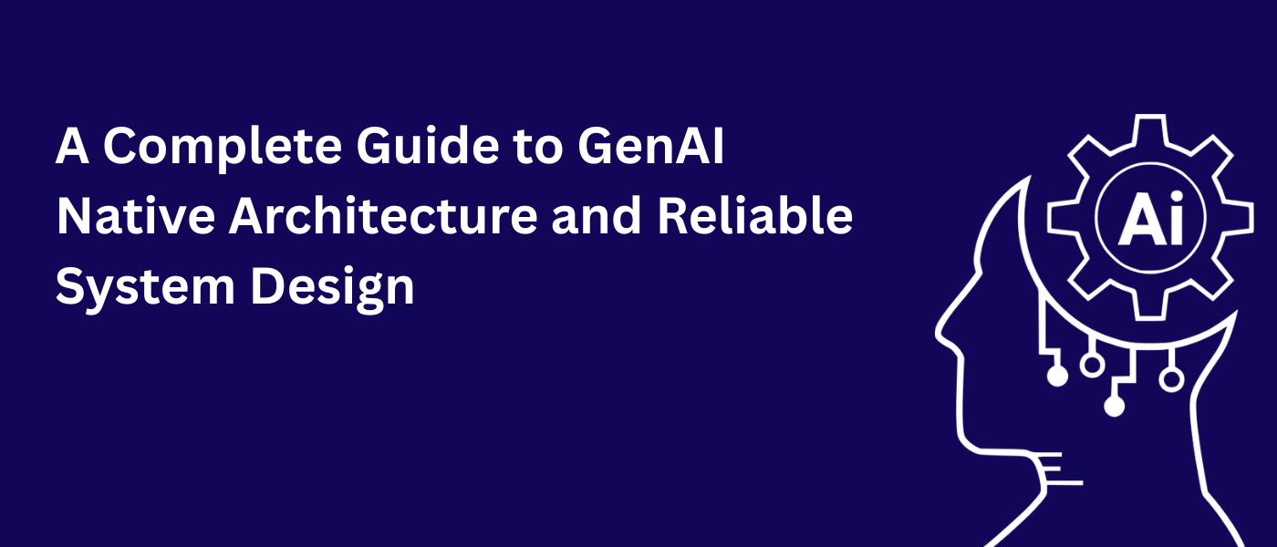 A Complete Guide to GenAI Native Architecture and Reliable System Design